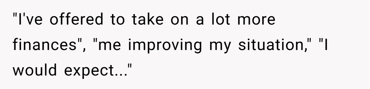 "I've offered to take on a lot more finances", "me improving my situation," "I would expect..."