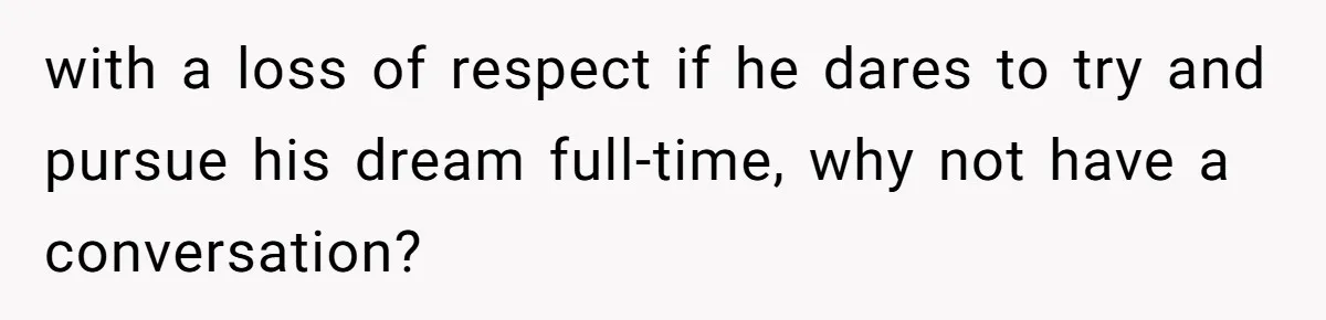 with a loss of respect if he dares to try and pursue his dream full-time, why not have a conversation?