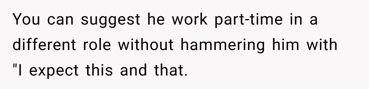 You can suggest he work part-time in a different role without hammering him with "I expect this and that.