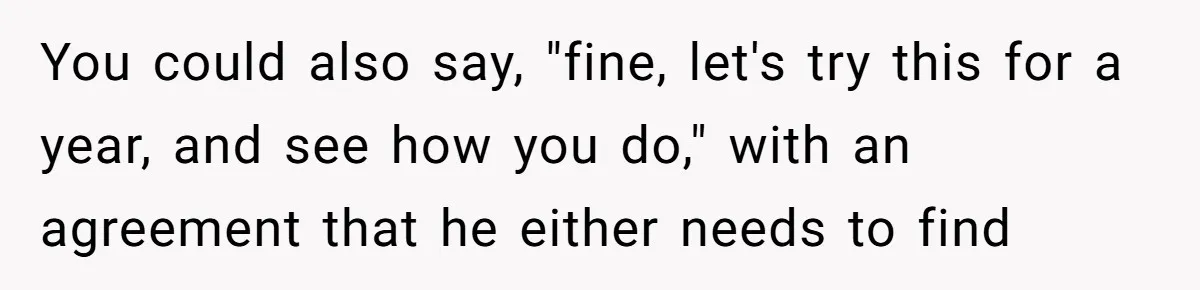 You could also say, "fine, let's try this for a year, and see how you do," with an agreement that he either needs to find