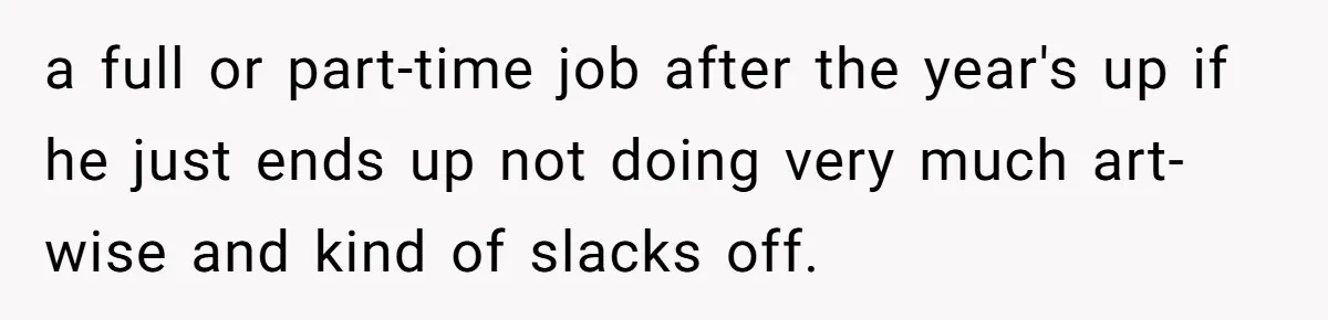 a full or part-time job after the year's up if he just ends up not doing very much art-wise and kind of slacks off.