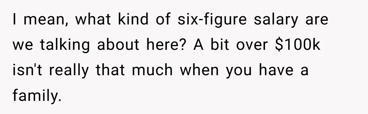 I mean, what kind of six-figure salary are we talking about here? A bit over $100k isn't really that much when you have a family.
