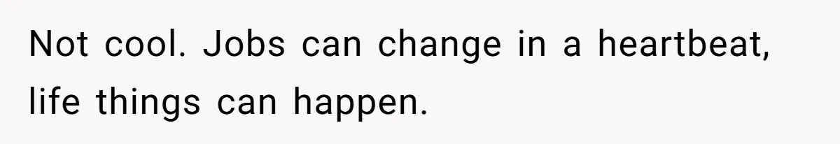 Not cool. Jobs can change in a heartbeat, life things can happen.