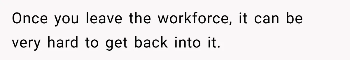 Once you leave the workforce, it can be very hard to get back into it.