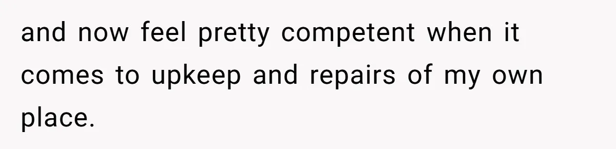 and now feel pretty competent when it comes to upkeep and repairs of my own place.