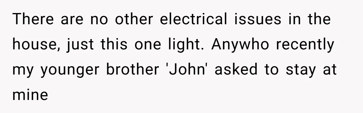 There are no other electrical issues in the house, just this one light. Anywho recently my younger brother 'John' asked to stay at mine