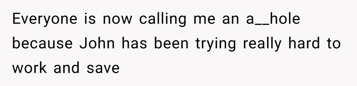 Everyone is now calling me an a__hole because John has been trying really hard to work and save