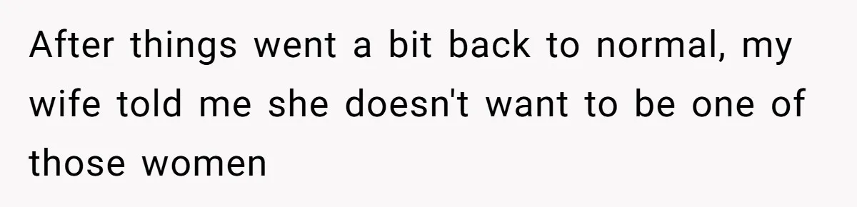 After things went a bit back to normal, my wife told me she doesn't want to be one of those women