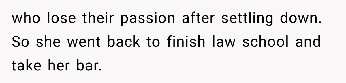 who lose their passion after settling down. So she went back to finish law school and take her bar.