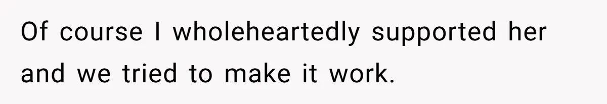 Of course I wholeheartedly supported her and we tried to make it work.