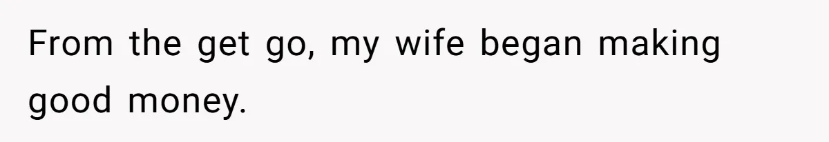From the get go, my wife began making good money.