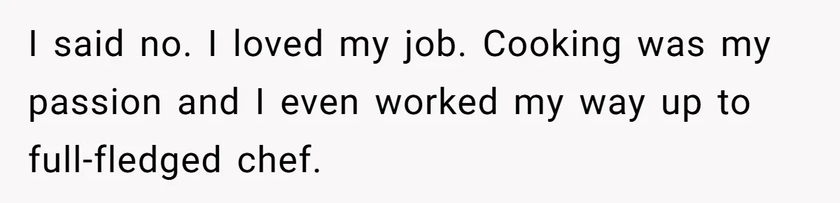 I said no. I loved my job. Cooking was my passion and I even worked my way up to full-fledged chef.
