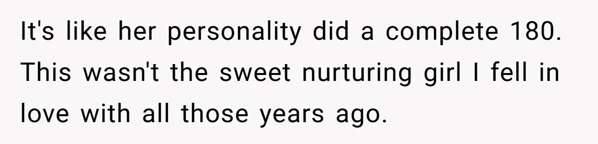 It's like her personality did a complete 180. This wasn't the sweet nurturing girl I fell in love with all those years ago.