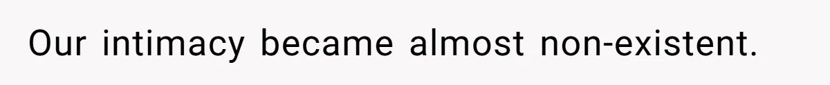 Our intimacy became almost non-existent.