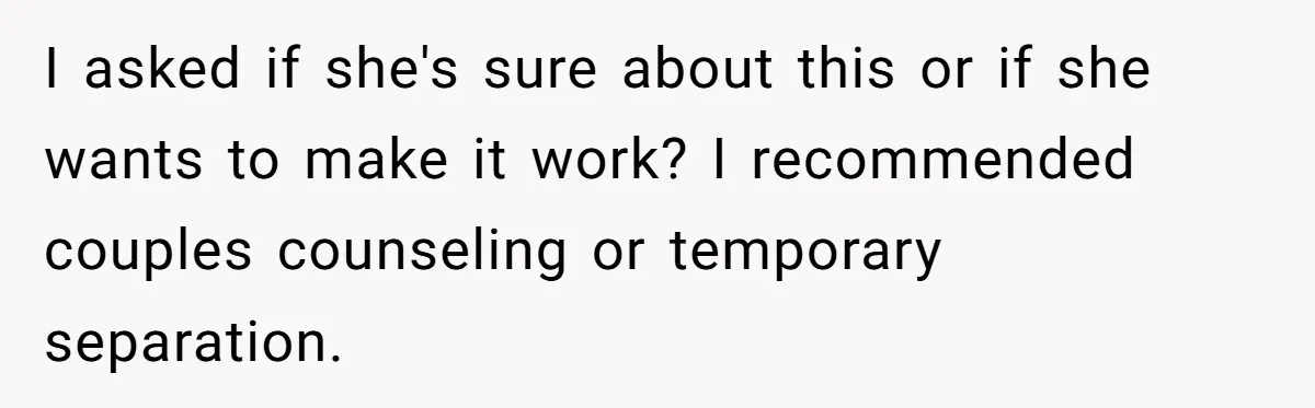 I asked if she's sure about this or if she wants to make it work? I recommended couples counseling or temporary separation.