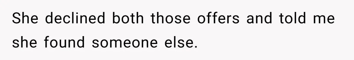 She declined both those offers and told me she found someone else.
