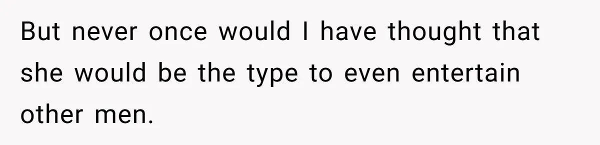 But never once would I have thought that she would be the type to even entertain other men.