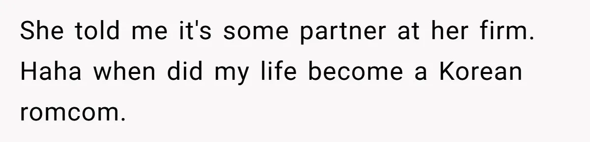 She told me it's some partner at her firm. Haha when did my life become a Korean romcom.