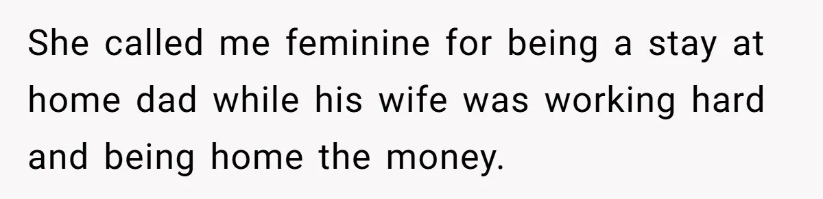 She called me feminine for being a stay at home dad while his wife was working hard and being home the money.