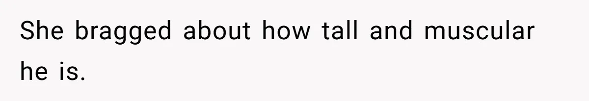 She bragged about how tall and muscular he is.