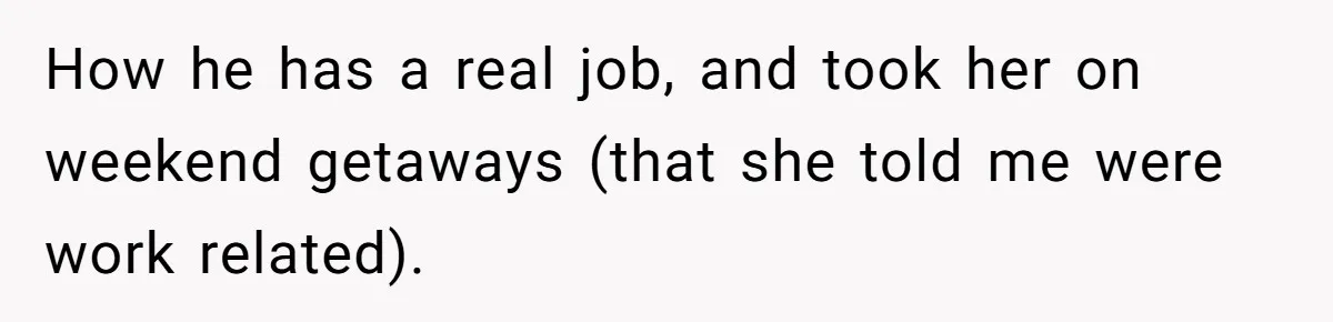 How he has a real job, and took her on weekend getaways (that she told me were work related).