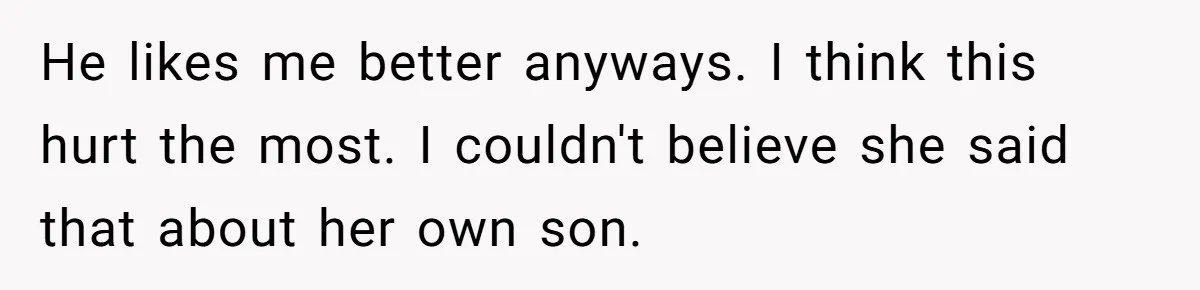 He likes me better anyways. I think this hurt the most. I couldn't believe she said that about her own son.