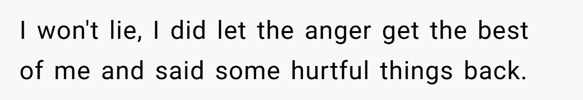 I won't lie, I did let the anger get the best of me and said some hurtful things back.
