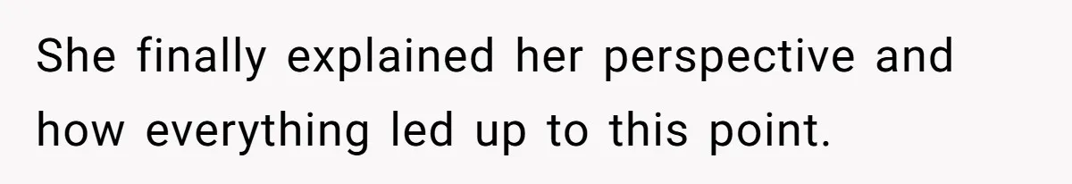 She finally explained her perspective and how everything led up to this point.