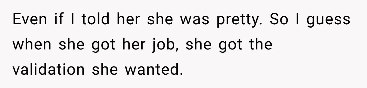 Even if I told her she was pretty. So I guess when she got her job, she got the validation she wanted.
