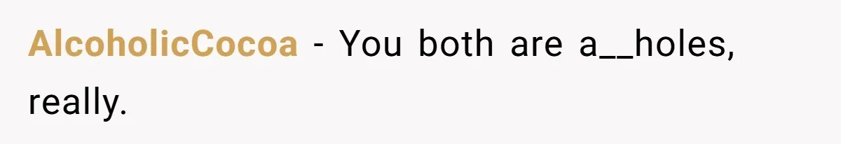 AlcoholicCocoa − You both are a__holes, really.