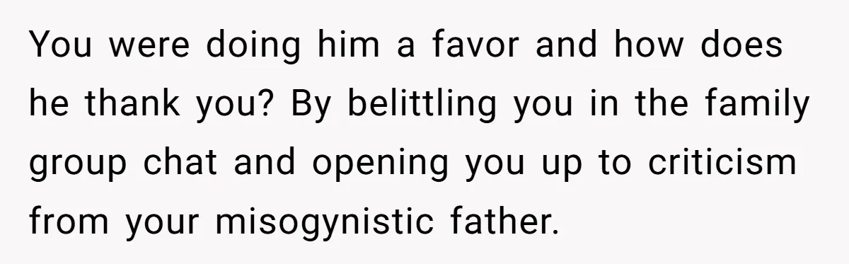 You were doing him a favor and how does he thank you? By belittling you in the family group chat and opening you up to criticism from your misogynistic father.