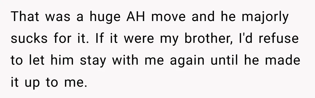 That was a huge AH move and he majorly sucks for it. If it were my brother, I'd refuse to let him stay with me again until he made it...