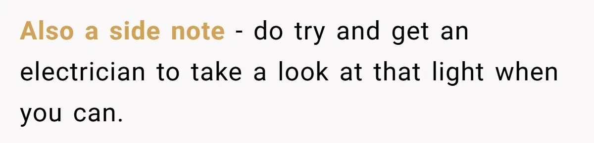 Also a side note - do try and get an electrician to take a look at that light when you can.