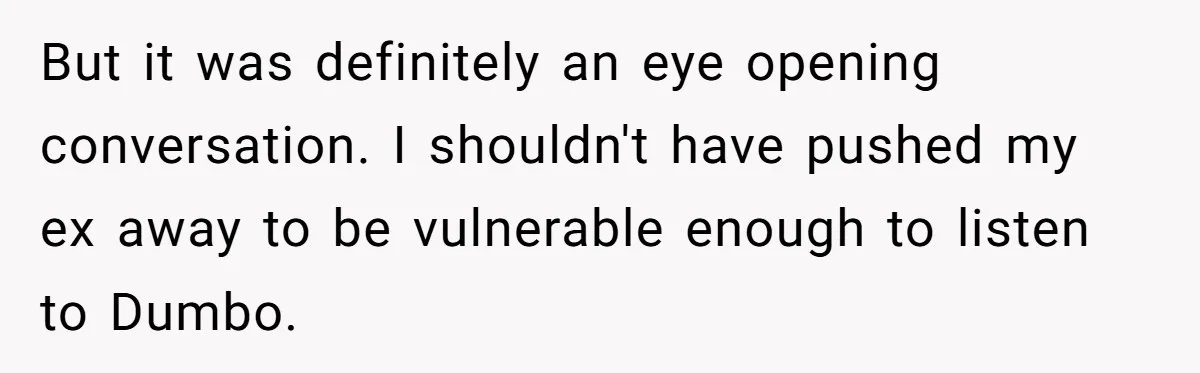 But it was definitely an eye opening conversation. I shouldn't have pushed my ex away to be vulnerable enough to listen to Dumbo.