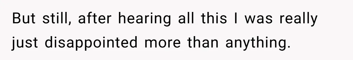 But still, after hearing all this I was really just disappointed more than anything.