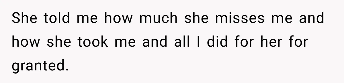 She told me how much she misses me and how she took me and all I did for her for granted.