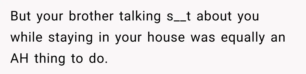 But your brother talking s__t about you while staying in your house was equally an AH thing to do.