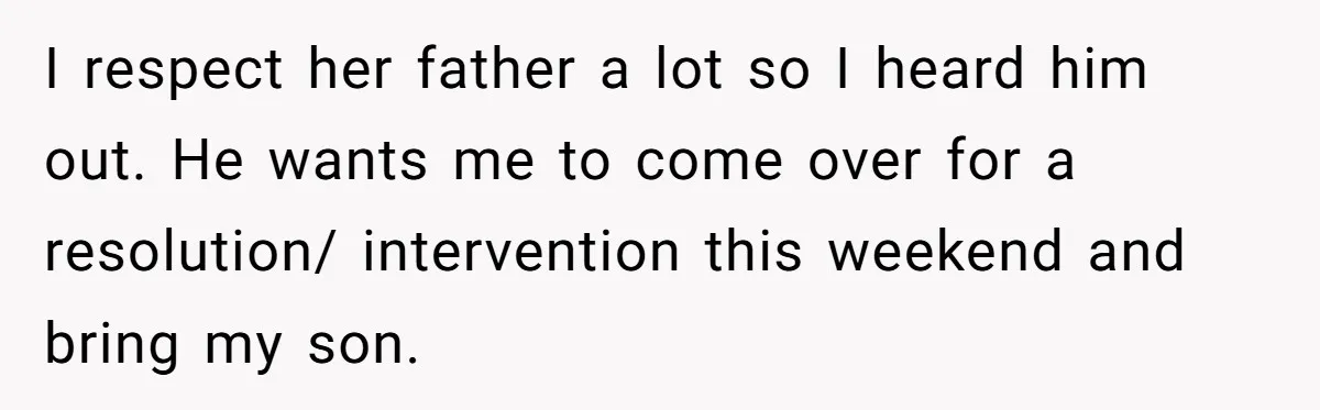 I respect her father a lot so I heard him out. He wants me to come over for a resolution/ intervention this weekend and bring my son.