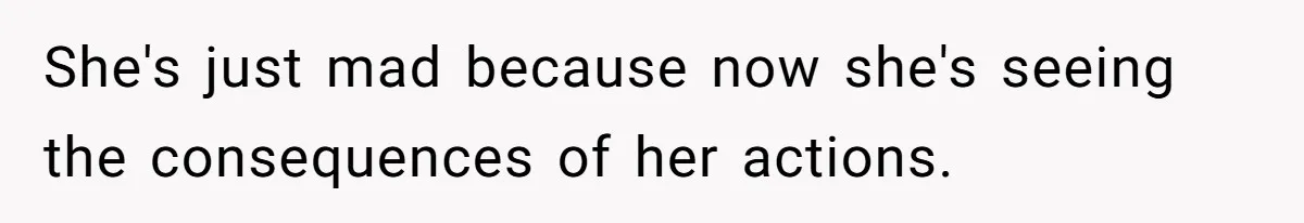 She's just mad because now she's seeing the consequences of her actions.