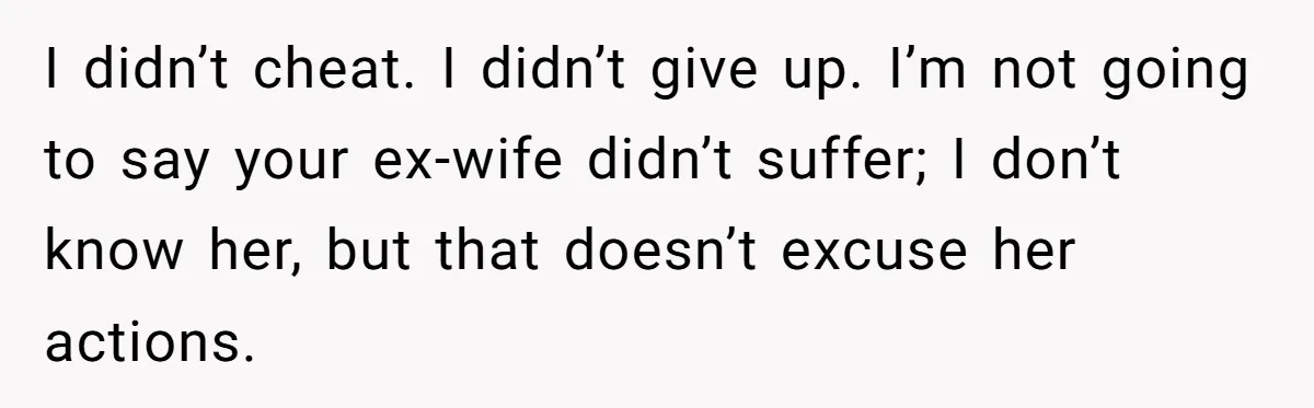 I didn’t cheat. I didn’t give up. I’m not going to say your ex-wife didn’t suffer; I don’t know her, but that doesn’t excuse her actions.