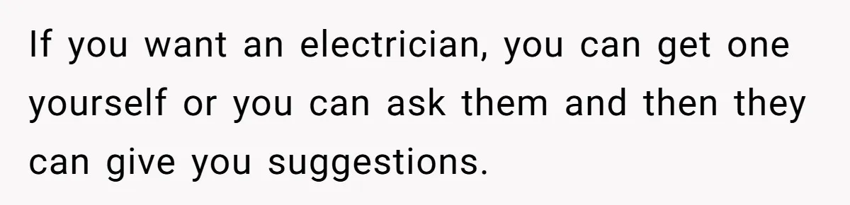 If you want an electrician, you can get one yourself or you can ask them and then they can give you suggestions.