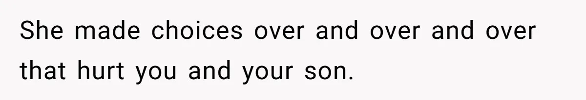 She made choices over and over and over that hurt you and your son.