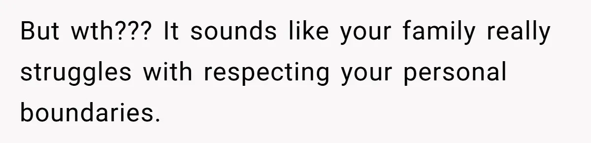 But wth??? It sounds like your family really struggles with respecting your personal boundaries.