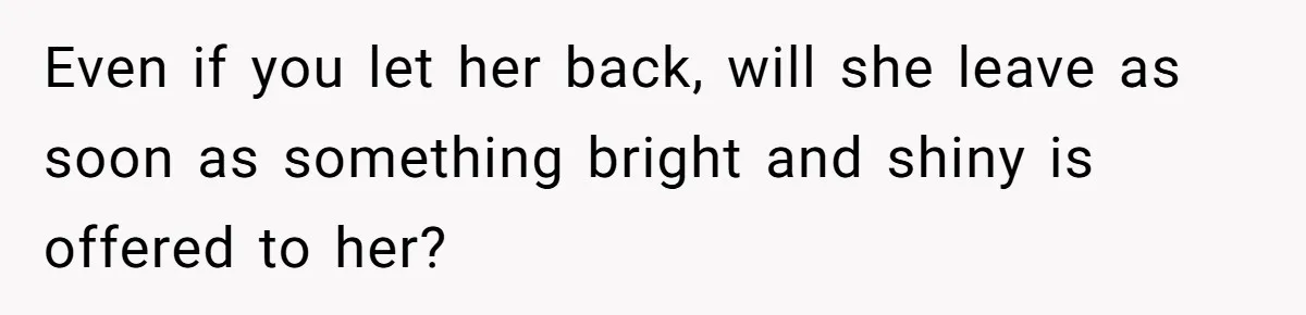 Even if you let her back, will she leave as soon as something bright and shiny is offered to her?