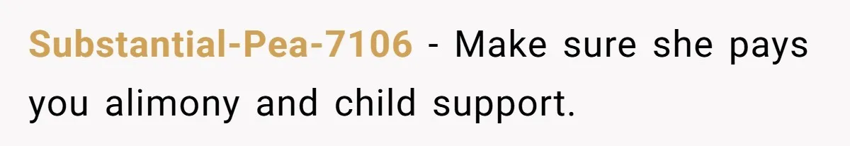 Substantial-Pea-7106 − Make sure she pays you alimony and child support.