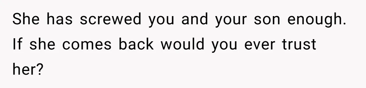 She has screwed you and your son enough. If she comes back would you ever trust her?