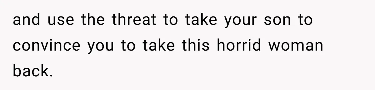 and use the threat to take your son to convince you to take this horrid woman back.