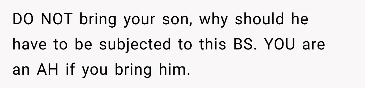 DO NOT bring your son, why should he have to be subjected to this BS. YOU are an AH if you bring him.