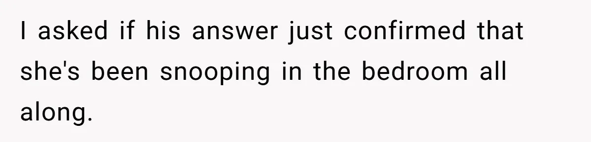 I asked if his answer just confirmed that she's been snooping in the bedroom all along.