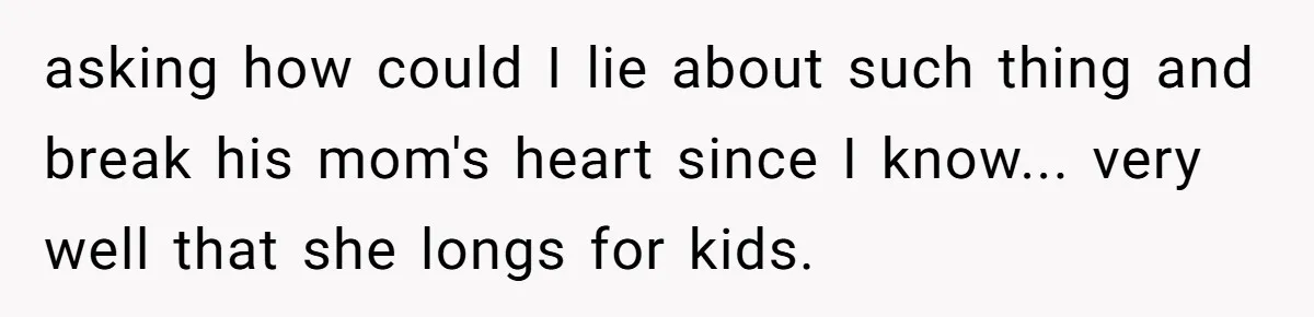 asking how could I lie about such thing and break his mom's heart since I know... very well that she longs for kids.